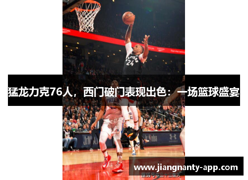 猛龙力克76人，西门破门表现出色：一场篮球盛宴